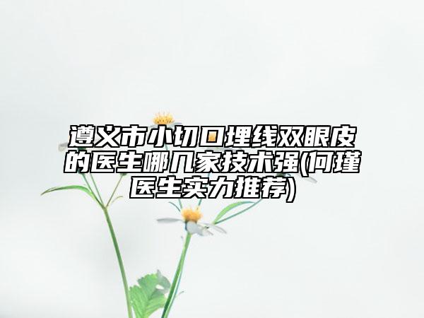遵義市小切口埋線雙眼皮的醫(yī)生哪幾家技術(shù)強(qiáng)(何瑾醫(yī)生實(shí)力推薦)