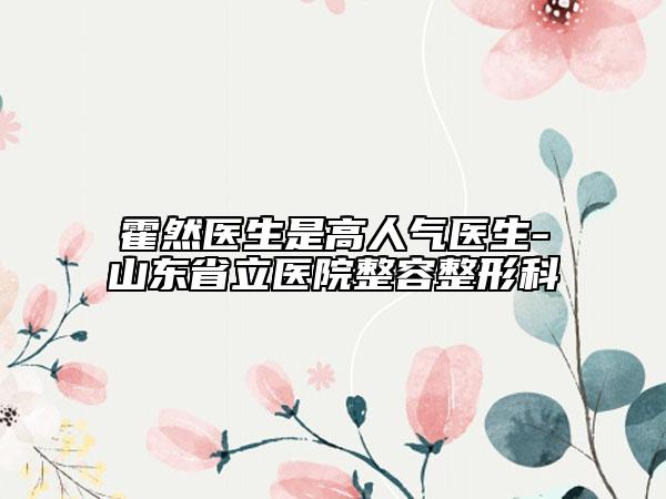 霍然醫(yī)生是高人氣醫(yī)生-山東省立醫(yī)院整容整形科