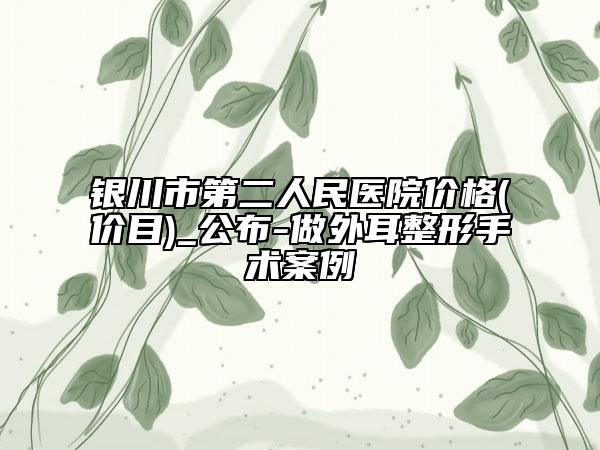 銀川市第二人民醫(yī)院價格(價目)_公布-做外耳整形手術(shù)案例