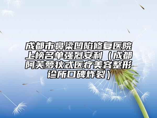成都市鼻梁凹陷修復(fù)醫(yī)院上榜名單強(qiáng)烈安利(成都阿芙蘿狄忒醫(yī)療美容整形診所口碑炸裂)