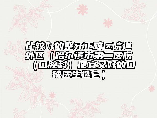 比較好的整牙正畸醫(yī)院道外區(qū)(哈爾濱市第二醫(yī)院(口腔科)便宜又好的口碑醫(yī)生選它)