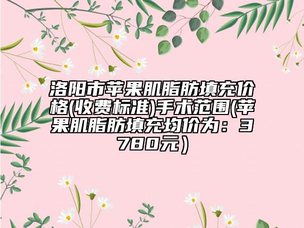 洛陽市蘋果肌脂肪填充價(jià)格(收費(fèi)標(biāo)準(zhǔn))手術(shù)范圍(蘋果肌脂肪填充均價(jià)為:3780元)