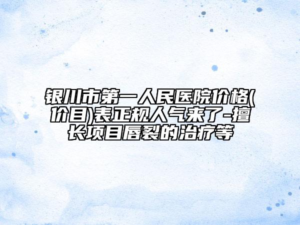 銀川市第一人民醫(yī)院價格(價目)表正規(guī)人氣來了-擅長項目唇裂的治療等
