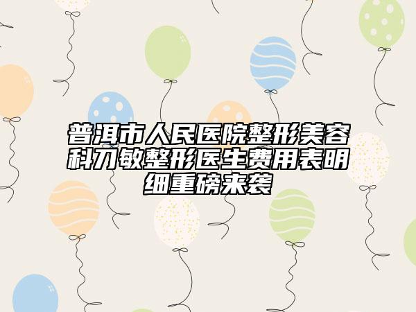 普洱市人民醫(yī)院整形美容科刀敏整形醫(yī)生費用表明細重磅來襲
