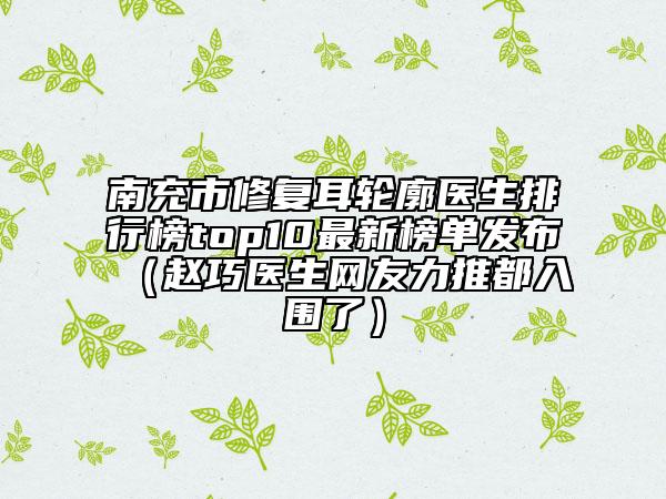 南充市修復耳輪廓醫(yī)生排行榜top10最新榜單發(fā)布(趙巧醫(yī)生網友力推都入圍了)