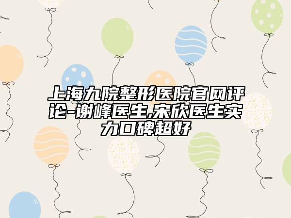 上海九院整形醫(yī)院官網(wǎng)評(píng)論-謝峰醫(yī)生,宋欣醫(yī)生實(shí)力口碑超好