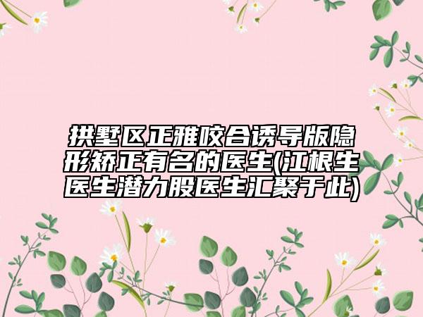 拱墅區(qū)正雅咬合誘導(dǎo)版隱形矯正有名的醫(yī)生(江根生醫(yī)生潛力股醫(yī)生匯聚于此)