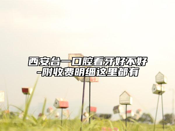 西安臺一口腔看牙好不好-附收費明細這里都有