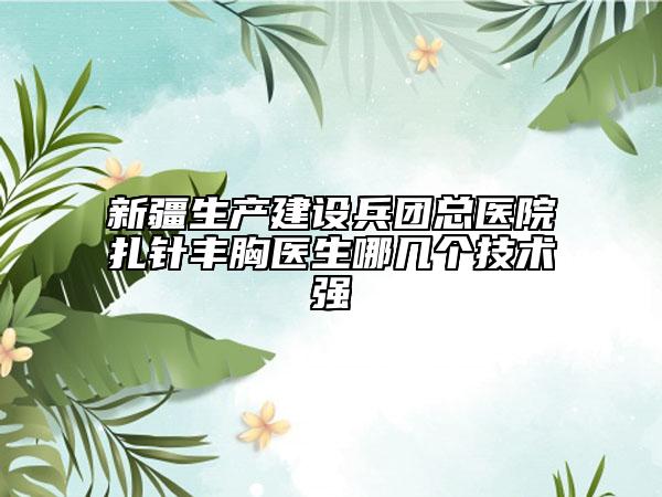 新疆生產(chǎn)建設(shè)兵團(tuán)總醫(yī)院扎針豐胸醫(yī)生哪幾個(gè)技術(shù)強(qiáng)