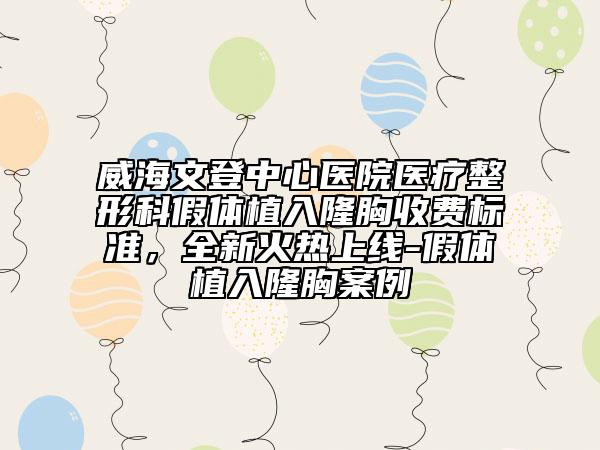 威海文登中心醫(yī)院醫(yī)療整形科假體植入隆胸收費(fèi)標(biāo)準(zhǔn)，全新火熱上線-假體植入隆胸案例