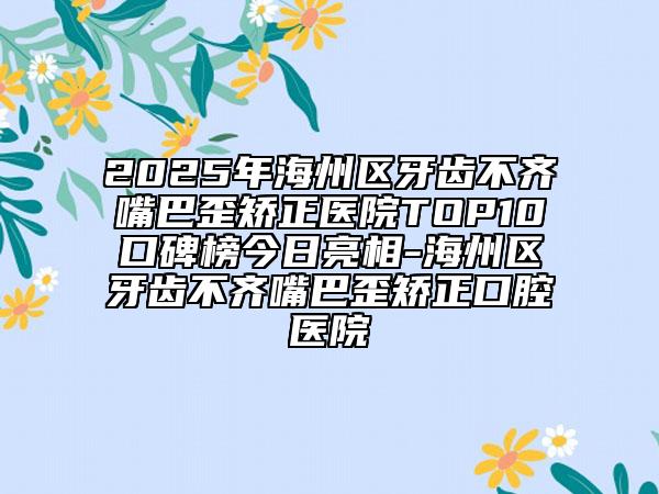 2025年海州區(qū)牙齒不齊嘴巴歪矯正醫(yī)院TOP10口碑榜今日亮相-海州區(qū)牙齒不齊嘴巴歪矯正口腔醫(yī)院