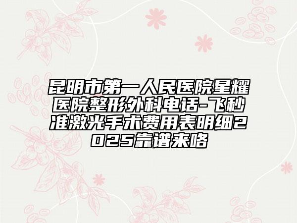 昆明市第一人民醫(yī)院星耀醫(yī)院整形外科電話-飛秒準(zhǔn)激光手術(shù)費(fèi)用表明細(xì)2025靠譜來咯