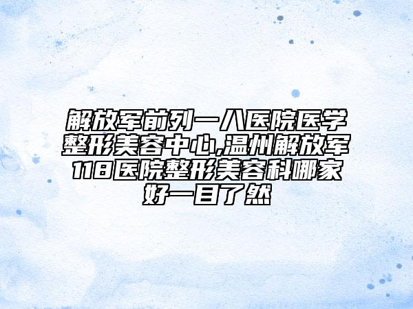 解放軍前列一八醫(yī)院醫(yī)學(xué)整形美容中心,溫州解放軍118醫(yī)院整形美容科哪家好一目了然