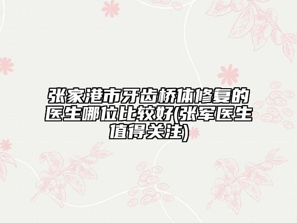 張家港市牙齒橋體修復的醫(yī)生哪位比較好(張軍醫(yī)生值得關(guān)注)