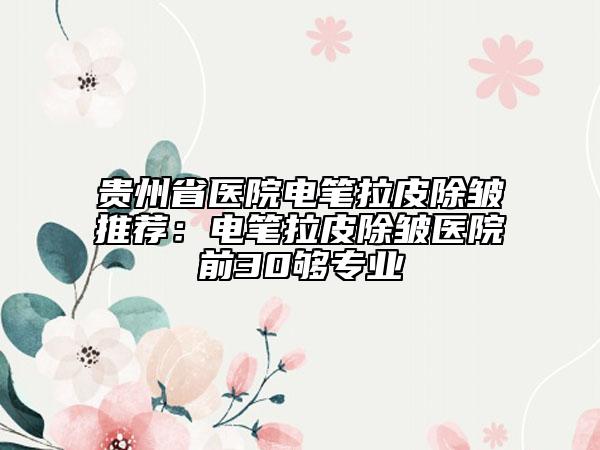 貴州省醫(yī)院電筆拉皮除皺推薦:電筆拉皮除皺醫(yī)院前30夠?qū)I(yè)