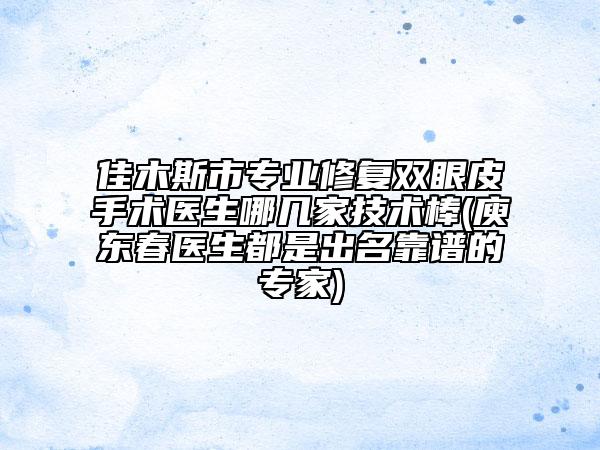 佳木斯市專業(yè)修復(fù)雙眼皮手術(shù)醫(yī)生哪幾家技術(shù)棒(庾東春醫(yī)生都是出名靠譜的專家)