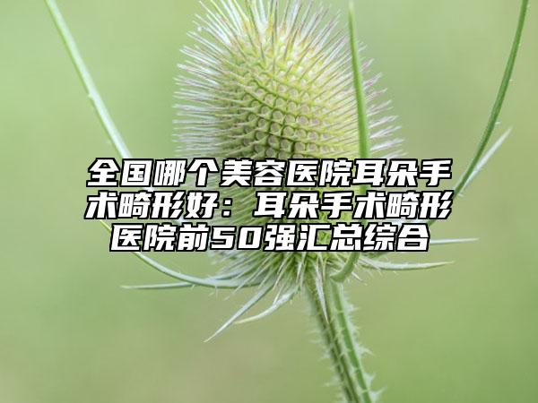 全國(guó)哪個(gè)美容醫(yī)院耳朵手術(shù)畸形好:耳朵手術(shù)畸形醫(yī)院前50強(qiáng)匯總綜合