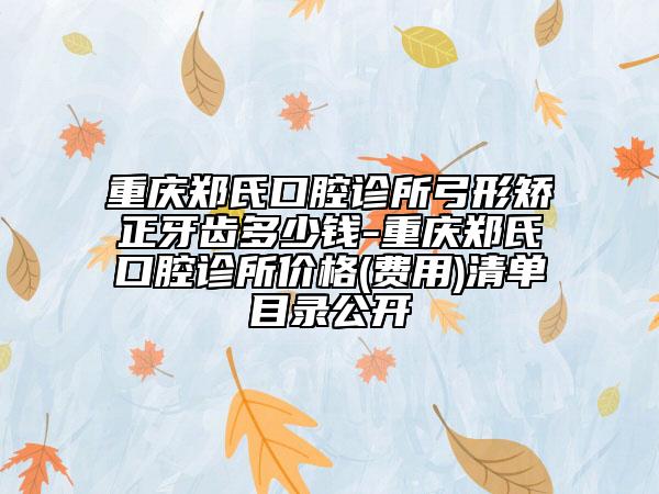 重慶鄭氏口腔診所弓形矯正牙齒多少錢-重慶鄭氏口腔診所價(jià)格(費(fèi)用)清單目錄公開
