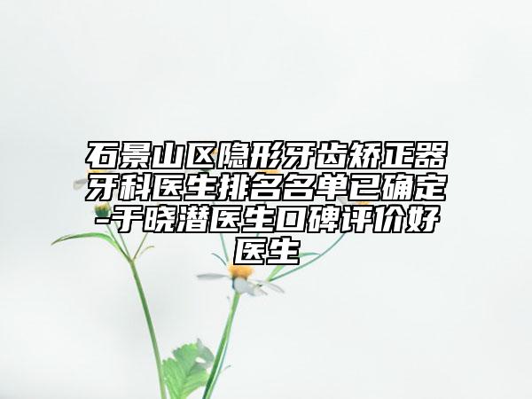 石景山區(qū)隱形牙齒矯正器牙科醫(yī)生排名名單已確定-于曉潛醫(yī)生口碑評(píng)價(jià)好醫(yī)生