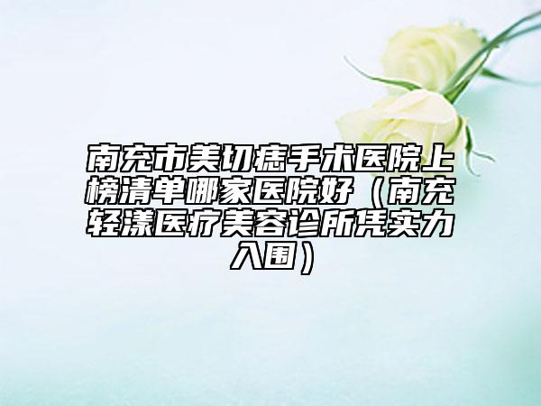 南充市美切痣手術醫(yī)院上榜清單哪家醫(yī)院好（南充輕漾醫(yī)療美容診所憑實力入圍）