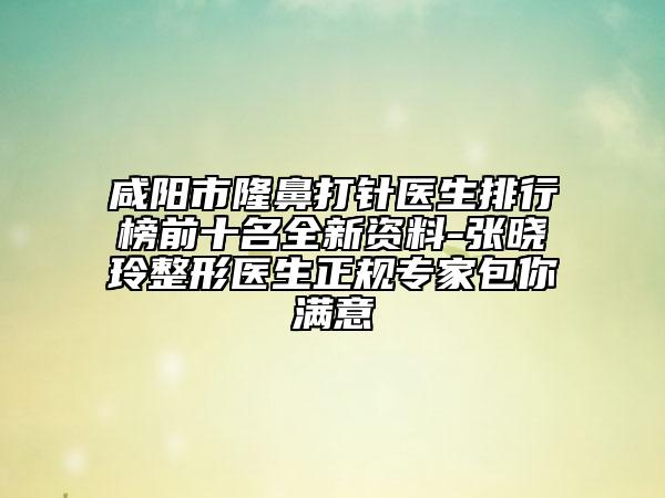 咸陽市隆鼻打針醫(yī)生排行榜前十名全新資料-張曉玲整形醫(yī)生正規(guī)專家包你滿意