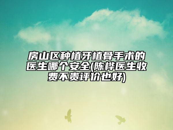 房山區(qū)種植牙植骨手術(shù)的醫(yī)生哪個(gè)安全(陳樺醫(yī)生收費(fèi)不貴評價(jià)也好)