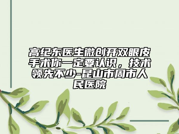 高紀(jì)東醫(yī)生微創(chuàng)開雙眼皮手術(shù)你一定要認(rèn)識(shí)，技術(shù)領(lǐng)先不少-昆山市周市人民醫(yī)院