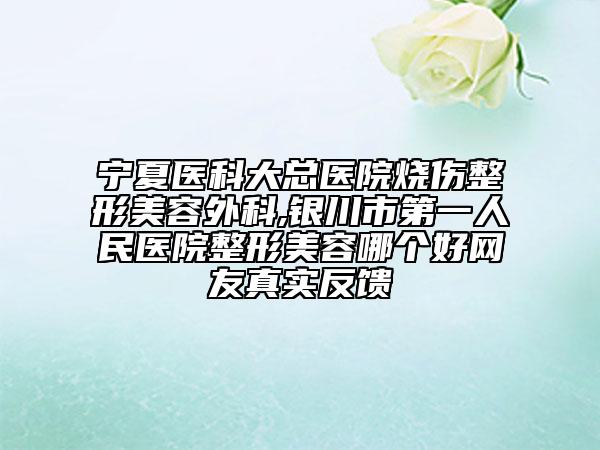 寧夏醫(yī)科大總醫(yī)院燒傷整形美容外科,銀川市第一人民醫(yī)院整形美容哪個好網(wǎng)友真實反饋