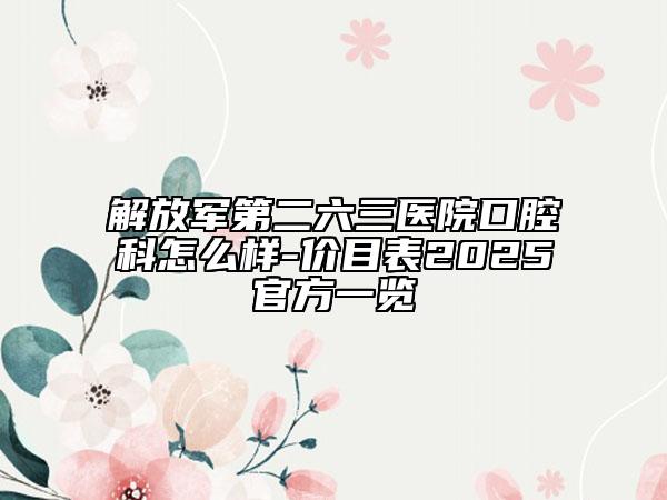 解放軍第二六三醫(yī)院口腔科怎么樣-價(jià)目表2025官方一覽