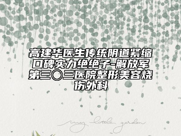 高建華醫(yī)生傳統(tǒng)陰道緊縮口碑實(shí)力絕絕子-解放軍第三〇三醫(yī)院整形美容燒傷外科