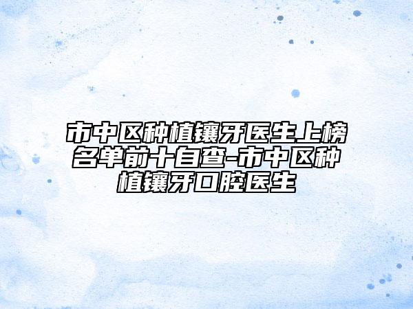 市中區(qū)種植鑲牙醫(yī)生上榜名單前十自查-市中區(qū)種植鑲牙口腔醫(yī)生