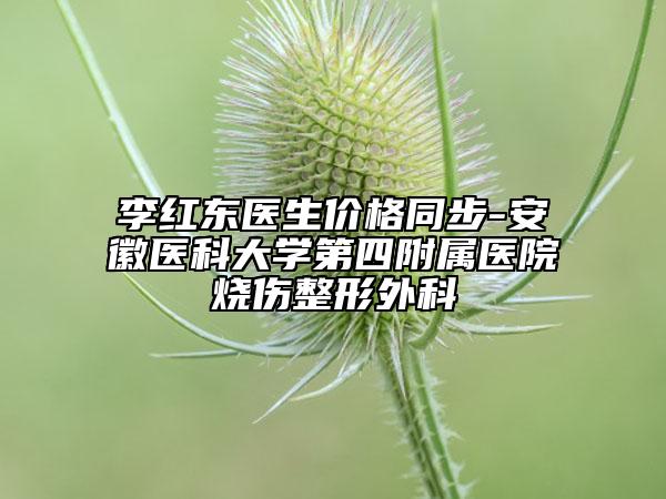李紅東醫(yī)生價格同步-安徽醫(yī)科大學(xué)第四附屬醫(yī)院燒傷整形外科