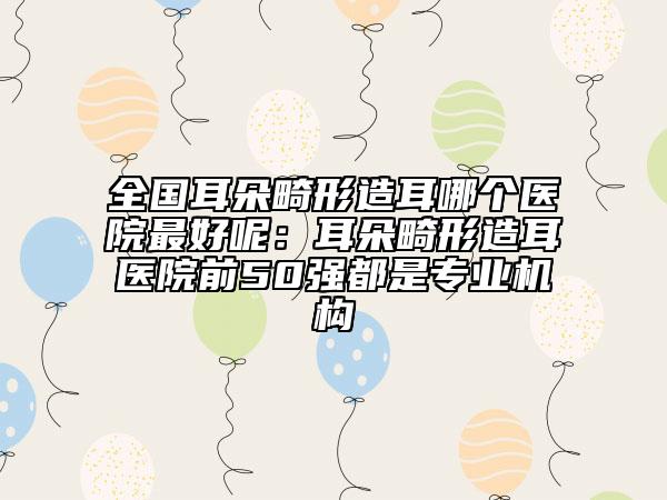 全國耳朵畸形造耳哪個醫(yī)院最好呢:耳朵畸形造耳醫(yī)院前50強都是專業(yè)機構(gòu)