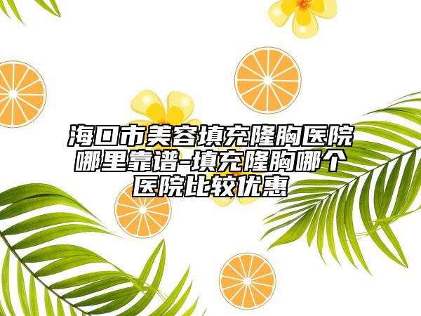 海口市美容填充隆胸醫(yī)院哪里靠譜-填充隆胸哪個醫(yī)院比較優(yōu)惠