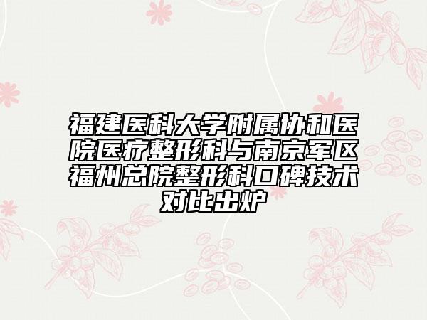 福建醫(yī)科大學附屬協(xié)和醫(yī)院醫(yī)療整形科與南京軍區(qū)福州總院整形科口碑技術(shù)對比出爐