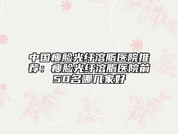中國瘦臉光纖溶脂醫(yī)院推薦:瘦臉光纖溶脂醫(yī)院前50名哪幾家好