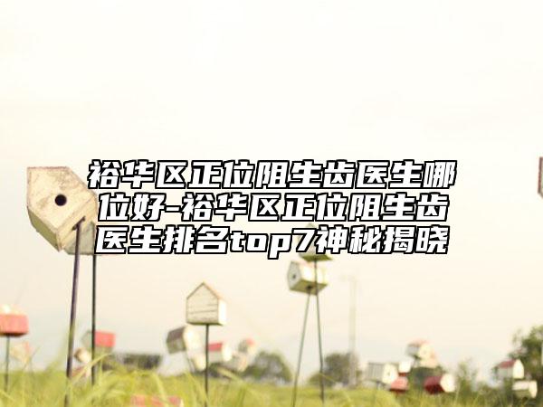 裕華區(qū)正位阻生齒醫(yī)生哪位好-裕華區(qū)正位阻生齒醫(yī)生排名top7神秘揭曉