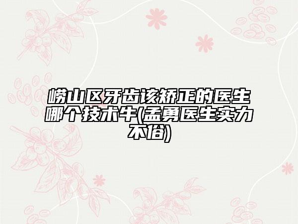 嶗山區(qū)牙齒該矯正的醫(yī)生哪個(gè)技術(shù)牛(孟勇醫(yī)生實(shí)力不俗)