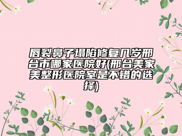唇裂鼻子塌陷修復(fù)幾歲邢臺市哪家醫(yī)院好(邢臺美家美整形醫(yī)院室是不錯的選擇)