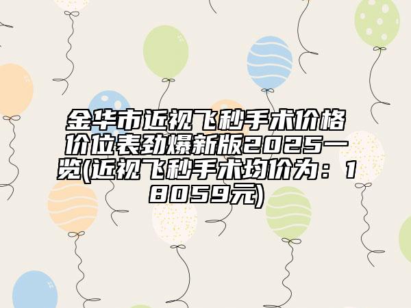 金華市近視飛秒手術價格價位表勁爆新版2025一覽(近視飛秒手術均價為:18059元)