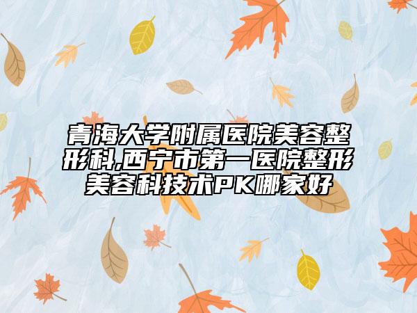 青海大學(xué)附屬醫(yī)院美容整形科,西寧市第一醫(yī)院整形美容科技術(shù)PK哪家好