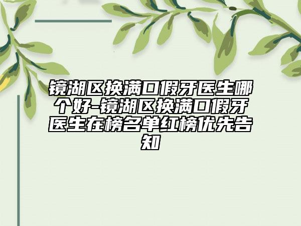 鏡湖區(qū)換滿口假牙醫(yī)生哪個好-鏡湖區(qū)換滿口假牙醫(yī)生在榜名單紅榜優(yōu)先告知