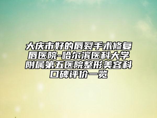 大慶市好的唇裂手術修復唇醫(yī)院-哈爾濱醫(yī)科大學附屬第五醫(yī)院整形美容科口碑評價一覽