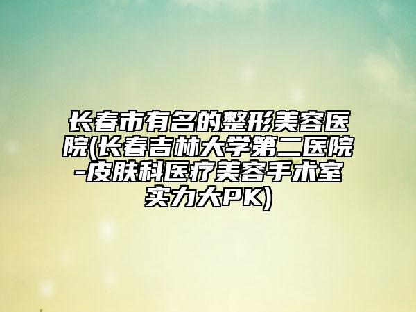 長春市有名的整形美容醫(yī)院(長春吉林大學(xué)第二醫(yī)院-皮膚科醫(yī)療美容手術(shù)室實力大PK)