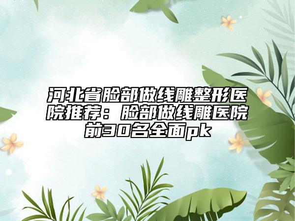 河北省臉部做線雕整形醫(yī)院推薦：臉部做線雕醫(yī)院前30名全面pk