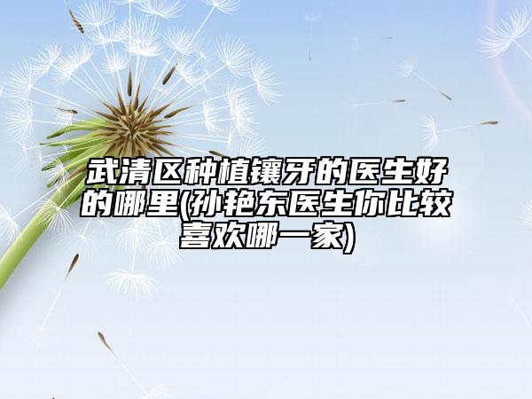 武清區(qū)種植鑲牙的醫(yī)生好的哪里(孫艷東醫(yī)生你比較喜歡哪一家)