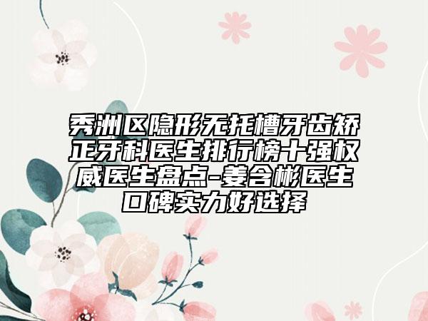 秀洲區(qū)隱形無(wú)托槽牙齒矯正牙科醫(yī)生排行榜十強(qiáng)權(quán)威醫(yī)生盤點(diǎn)-姜含彬醫(yī)生口碑實(shí)力好選擇