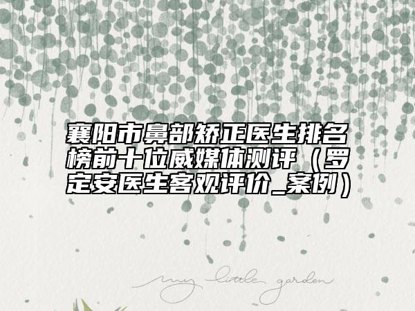 襄陽市鼻部矯正醫(yī)生排名榜前十位威媒體測評(羅定安醫(yī)生客觀評價_案例)