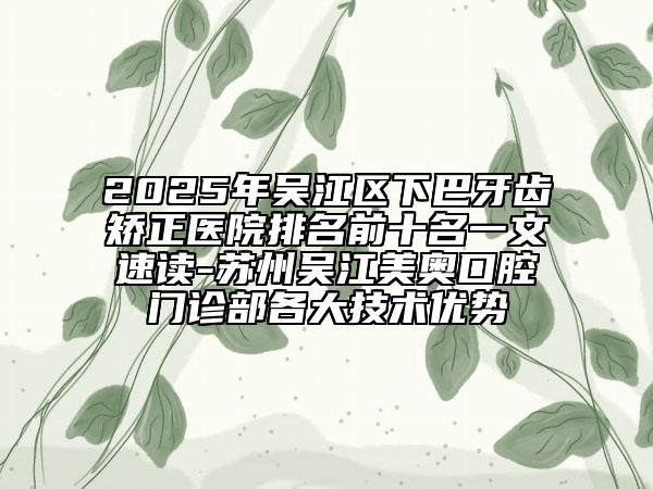 2025年吳江區(qū)下巴牙齒矯正醫(yī)院排名前十名一文速讀-蘇州吳江美奧口腔門診部各大技術(shù)優(yōu)勢