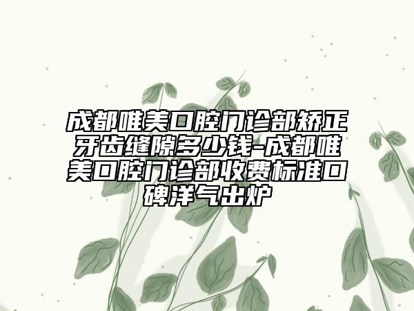 成都唯美口腔門診部矯正牙齒縫隙多少錢-成都唯美口腔門診部收費(fèi)標(biāo)準(zhǔn)口碑洋氣出爐